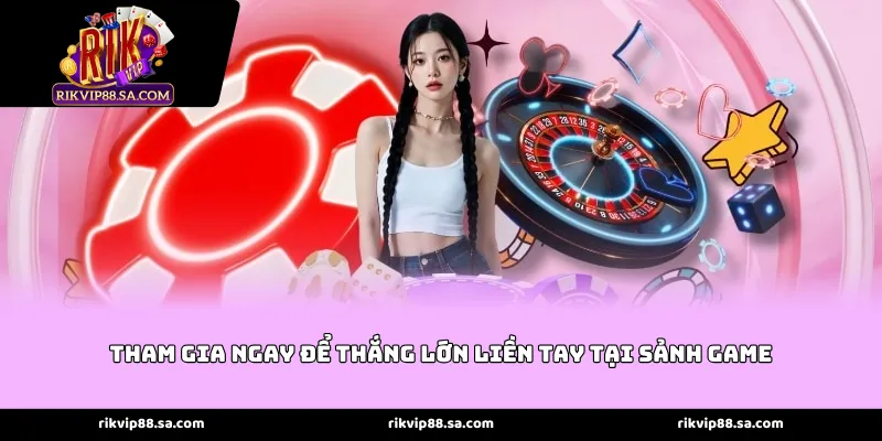Tham gia ngay để thắng lớn liền tay tại sảnh game